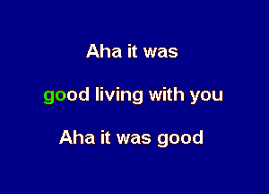 Aha it was

good living with you

Aha it was good