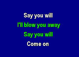 Say you will

I'll blow you away

Say you will
Come on