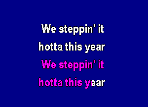 We steppin' it

hotta this year
