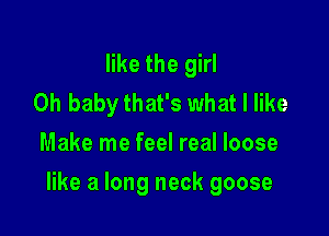 like the girl
Oh baby that's what I like
Make me feel real loose

like a long neck goose