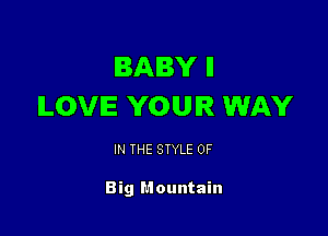 BABY ll
ILOVIE YOUR WAY

IN THE STYLE 0F

Big Mountain