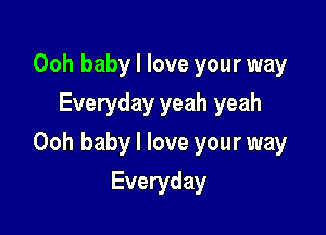Ooh baby I love your way
Everyday yeah yeah

Ooh baby I love your way

Everyday