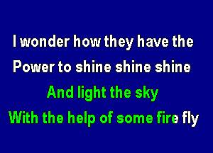 lwonder how they have the
Power to shine shine shine

And light the sky
With the help of some fire fly