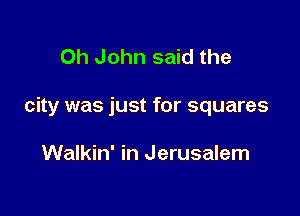 Oh John said the

city was just for squares

Walkin' in Jerusalem