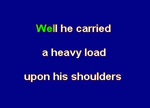 Well he carried

a heavy load

upon his shoulders