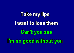 Take my lips
lwant to lose them
Can't you see

I'm no good without you