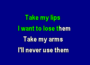 Take my lips

lwant to lose them
Take my arms
I'll never use them