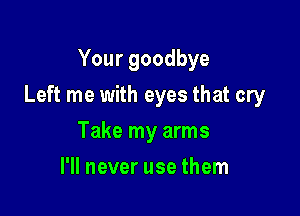 Your goodbye

Left me with eyes that cry

Take my arms
I'll never use them