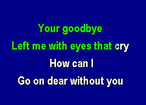 Your goodbye
Left me with eyes that cry
How can I

Go on dear without you