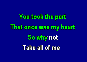 You took the part
That once was my heart

So why not
Take all of me