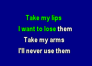 Take my lips

lwant to lose them
Take my arms
I'll never use them