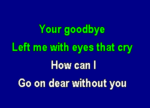 Your goodbye
Left me with eyes that cry
How can I

Go on dear without you