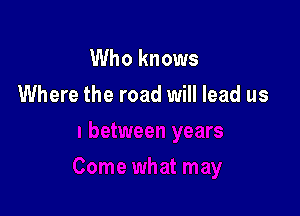 Who knows

Where the road will lead us