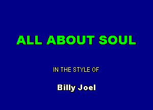 ALL ABOUT SOUL

IN THE STYLE 0F

Billy Joel