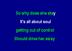 So why does she stay
It's all about soul

getting out of control

Should drive her away