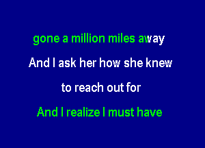 gone a million miles away

And I ask her how she knew
to reach out for

And I realizel must have