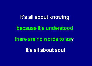 It's all about knowing

because it's understood

there are no words to say

It's all about soul