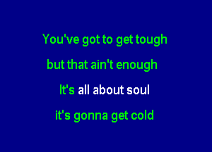 You've got to get tough
but that ain't enough

It's all about soul

it's gonna get cold