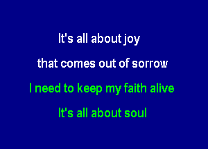 It's all about joy

that comes out of sorrow

I need to keep my faith alive

It's all about soul