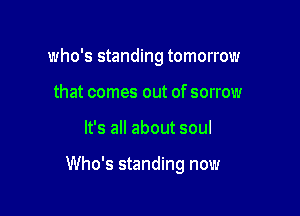 who's standing tomorrow
that comes out of sorrow

It's all about soul

Who's standing now