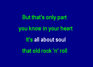 Butthat's only part

you know in your head
It's all about soul

that old rock 'n' roll