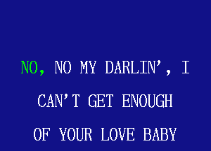 N0, N0 MY DARLIW , I
CAIW T GET ENOUGH
OF YOUR LOVE BABY