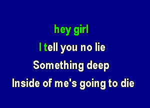 hey girl
ltell you no lie
Something deep

Inside of me's going to die