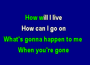 How will I live
How can I go on

What's gonna happen to me

When you're gone