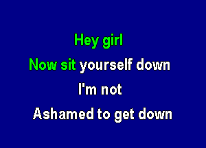 Hey girl
Now sit yourself down
I'm not

Ashamed to get down