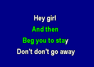 Hey girl
And then
Beg you to stay

Don't don't go away