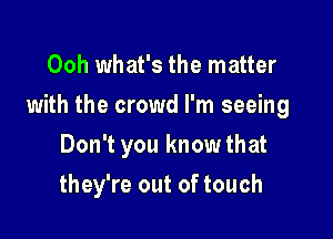 Ooh what's the matter

with the crowd I'm seeing

Don't you knowthat
they're out of touch