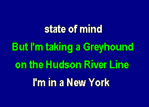 state of mind

But I'm taking a Greyhound

on the Hudson River Line
I'm in a New York