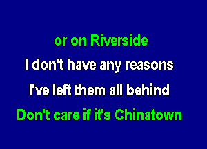 or on Riverside

I don't have any reasons

I've left them all behind
Don't care if it's Chinatown