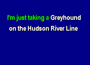 I'm just taking a Greyhound

on the Hudson River Line