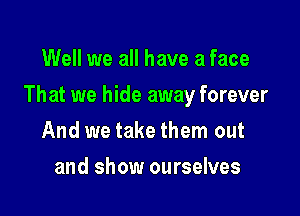 Well we all have a face

That we hide away forever

And we take them out
and show ourselves