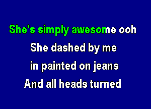 She's simply awesome ooh
She dashed by me

in painted on jeans
And all heads turned