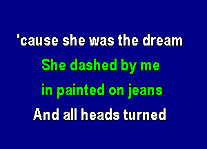 'cause she was the dream
She dashed by me

in painted on jeans
And all heads turned