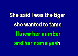 She said I was the tiger
she wanted to tame
lknew her number

and her name yeah