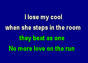 I lose my cool

when she steps in the room

they beat as one
No more love on the run