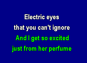 Electric eyes
that you can't ignore
And I get so excited

just from her perfume