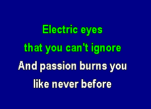Electric eyes
that you can't ignore

And passion burns you

like never before