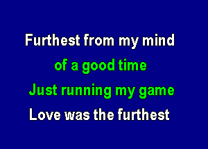 Furthest from my mind
of a good time

Just running my game

Love was the furthest