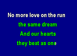 No more love on the run
the same dream
And our hearts

they beat as one
