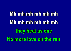 Mh mh mh mh mh mh
Mh mh mh mh mh mh

they beat as one

No more love on the run