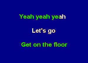 Yeah yeah yeah

Let's go

Get on the floor