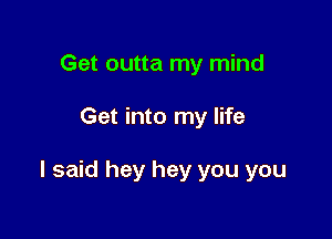 Get outta my mind

Get into my life

I said hey hey you you