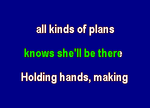 all kinds of plans

knows she'll be there

Holding hands, making