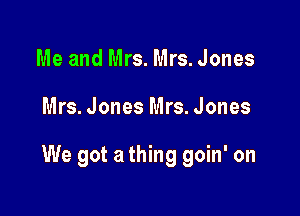 Me and Mrs. Mrs. Jones

Mrs. Jones Mrs. Jones

We got a thing goin' on