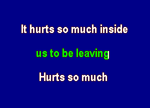 It hurts so much inside

us to be leaving

Hurts so much