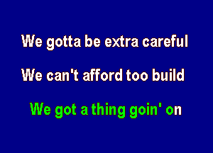 We gotta be extra careful

We can't afford too build

We got a thing goin' on